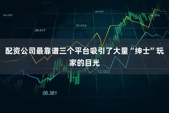 配资公司最靠谱三个平台吸引了大量“绅士”玩家的目光