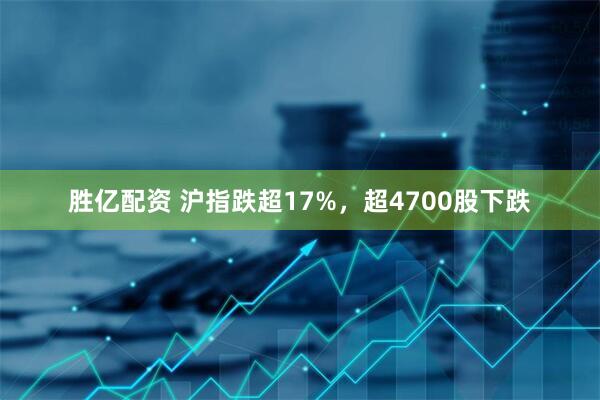 胜亿配资 沪指跌超17%，超4700股下跌