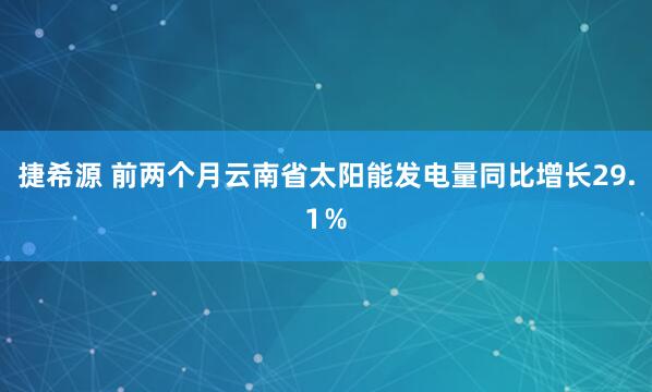 捷希源 前两个月云南省太阳能发电量同比增长29.1％