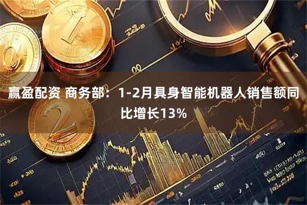赢盈配资 商务部：1-2月具身智能机器人销售额同比增长13%