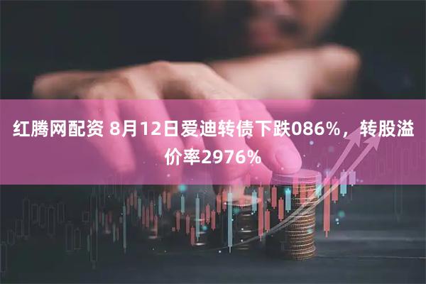 红腾网配资 8月12日爱迪转债下跌086%，转股溢价率2976%