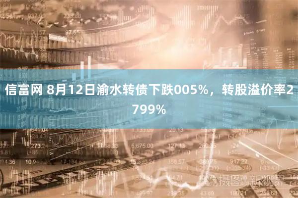 信富网 8月12日渝水转债下跌005%，转股溢价率2799%