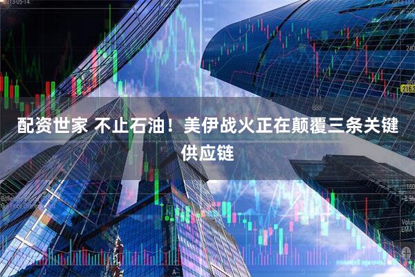 配资世家 不止石油！美伊战火正在颠覆三条关键供应链
