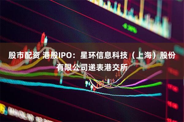 股市配资 港股IPO：星环信息科技（上海）股份有限公司递表港交所