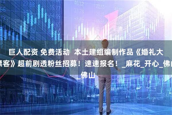 巨人配资 免费活动  本土建组编制作品《婚礼大镖客》超前剧透粉丝招募！速速报名！_麻花_开心_佛山