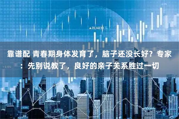 靠谱配 青春期身体发育了，脑子还没长好？专家：先别说教了，良好的亲子关系胜过一切