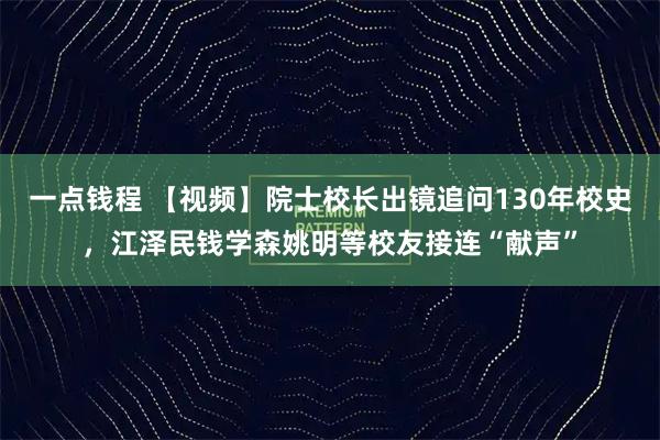 一点钱程 【视频】院士校长出镜追问130年校史，江泽民钱学森姚明等校友接连“献声”